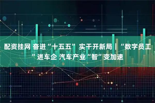 配资挂网 奋进“十五五” 实干开新局|“数字员工”进车企 汽车产业“智”变加速