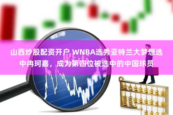 山西炒股配资开户 WNBA选秀亚特兰大梦想选中冉珂嘉，成为第四位被选中的中国球员