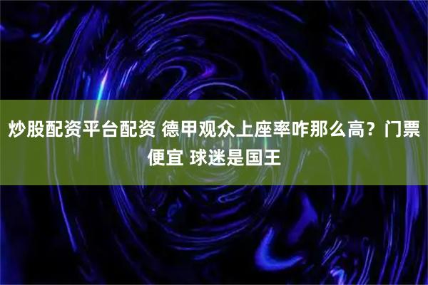 炒股配资平台配资 德甲观众上座率咋那么高？门票便宜 球迷是国王