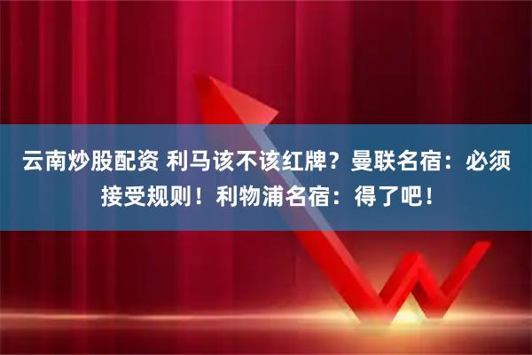 云南炒股配资 利马该不该红牌？曼联名宿：必须接受规则！利物浦名宿：得了吧！