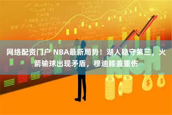网络配资门户 NBA最新局势!湖人稳守第三,火箭输球出现矛盾,穆迪膝盖重伤