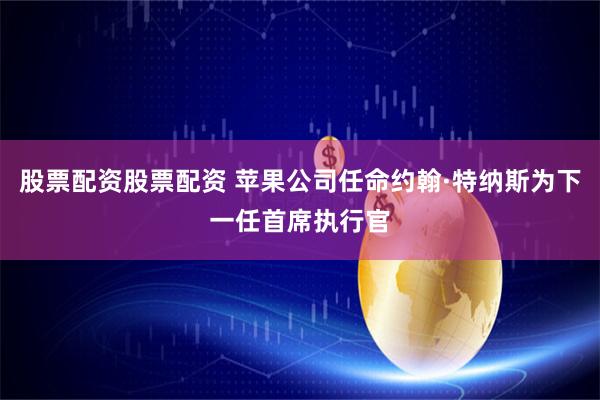 股票配资股票配资 苹果公司任命约翰·特纳斯为下一任首席执行官