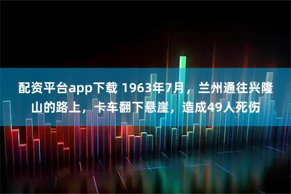 配资平台app下载 1963年7月，兰州通往兴隆山的路上，卡车翻下悬崖，造成49人死伤