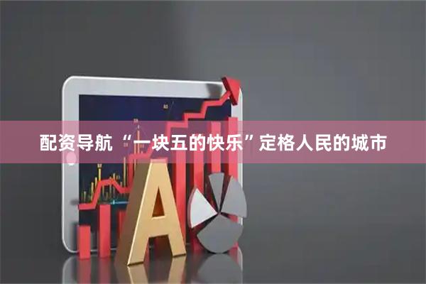 配资导航 “一块五的快乐”定格人民的城市