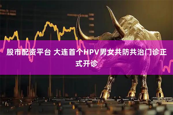 股市配资平台 大连首个HPV男女共防共治门诊正式开诊