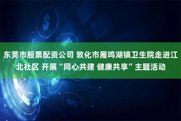东莞市股票配资公司 敦化市雁鸣湖镇卫生院走进江北社区 开展“同心共建 健康共享”主题活动