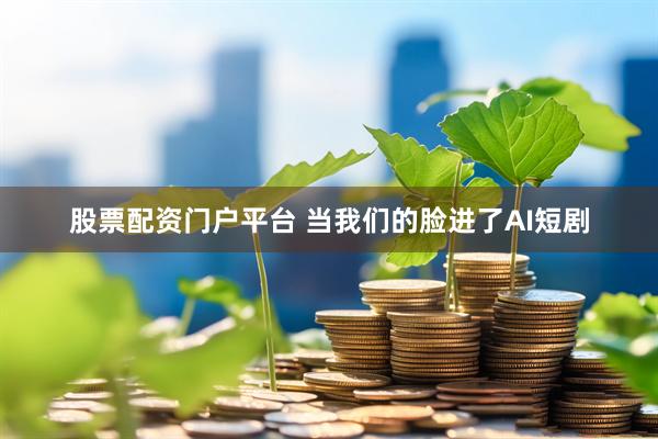 股票配资门户平台 当我们的脸进了AI短剧