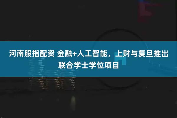 河南股指配资 金融+人工智能，上财与复旦推出联合学士学位项目