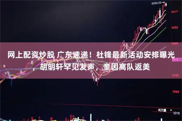 网上配资炒股 广东速递！杜锋最新活动安排曝光，胡明轩罕见发声，奎因离队返美