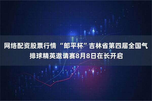 网络配资股票行情 “郎平杯”吉林省第四届全国气排球精英邀请赛8月8日在长开启