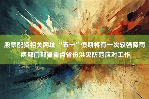 股票配资相关网址 “五一”假期将有一次较强降雨 两部门部署重点省份洪灾防范应对工作