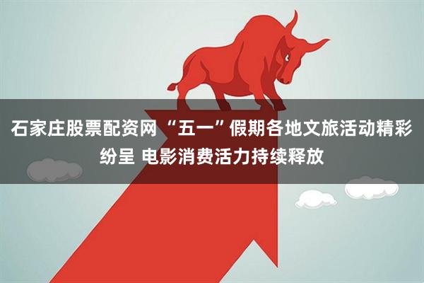 石家庄股票配资网 “五一”假期各地文旅活动精彩纷呈 电影消费活力持续释放