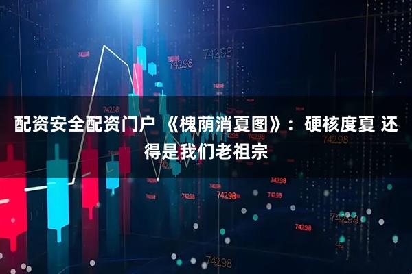 配资安全配资门户 《槐荫消夏图》:硬核度夏 还得是我们老祖宗