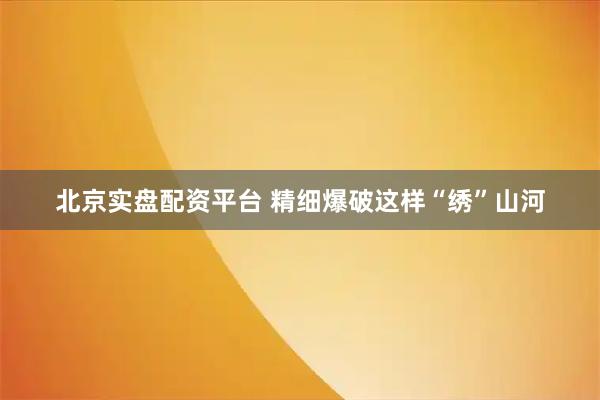 北京实盘配资平台 精细爆破这样“绣”山河