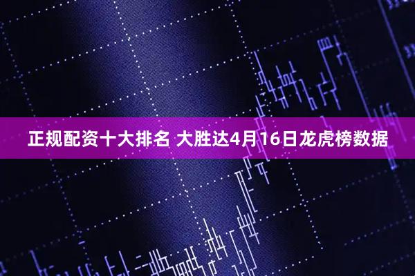 正规配资十大排名 大胜达4月16日龙虎榜数据