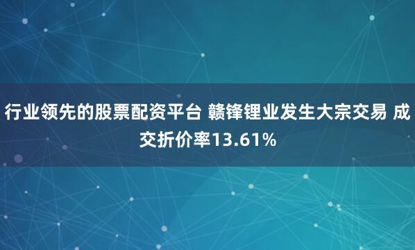 行业领先的股票配资平台 赣锋锂业发生大宗交易 成交折价率13.61%